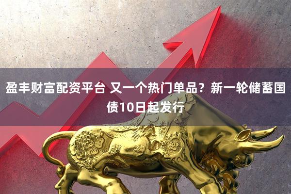 盈丰财富配资平台 又一个热门单品？新一轮储蓄国债10日起发行