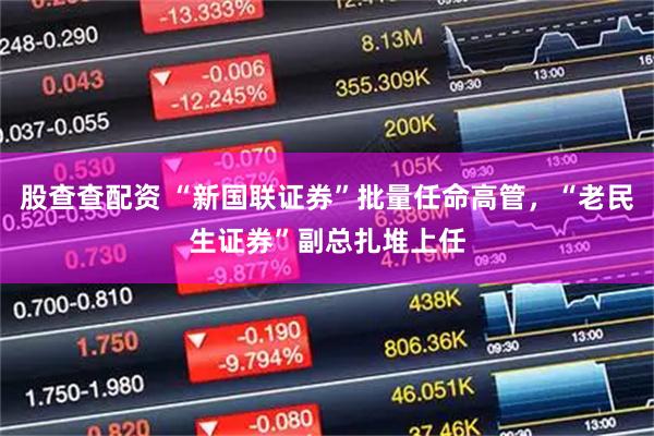 股查查配资 “新国联证券”批量任命高管，“老民生证券”副总扎堆上任