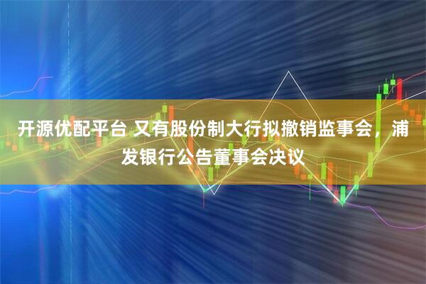 开源优配平台 又有股份制大行拟撤销监事会，浦发银行公告董事会决议