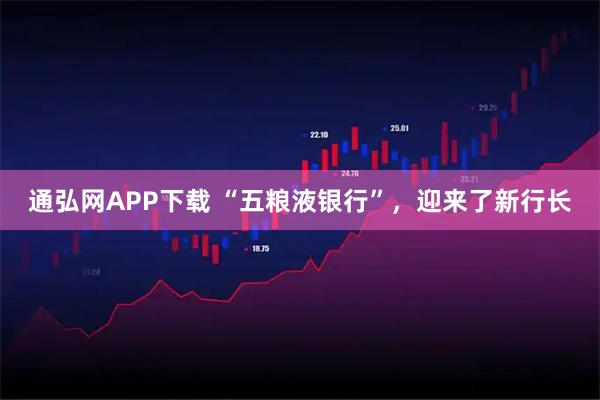 通弘网APP下载 “五粮液银行”,迎来了新行长