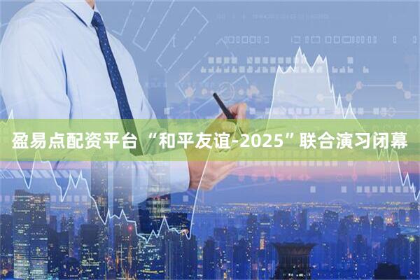 盈易点配资平台 “和平友谊-2025”联合演习闭幕