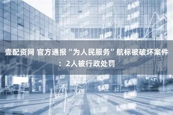 壹配资网 官方通报“为人民服务”航标被破坏案件：2人被行政处罚
