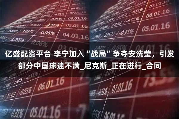 亿盛配资平台 李宁加入“战局”争夺安洗莹，引发部分中国球迷不满_尼克斯_正在进行_合同