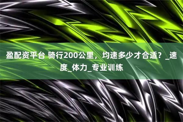 盈配资平台 骑行200公里，均速多少才合适？_速度_体力_专业训练