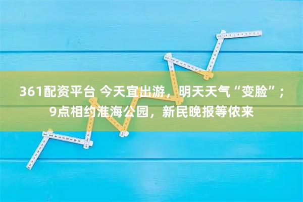 361配资平台 今天宜出游，明天天气“变脸”；9点相约淮海公园，新民晚报等侬来