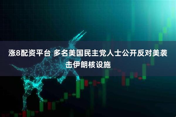 涨8配资平台 多名美国民主党人士公开反对美袭击伊朗核设施