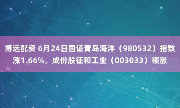 博远配资 6月24日国证青岛海洋(980532)指数涨1.66%,成份股征和工业(003033)领涨