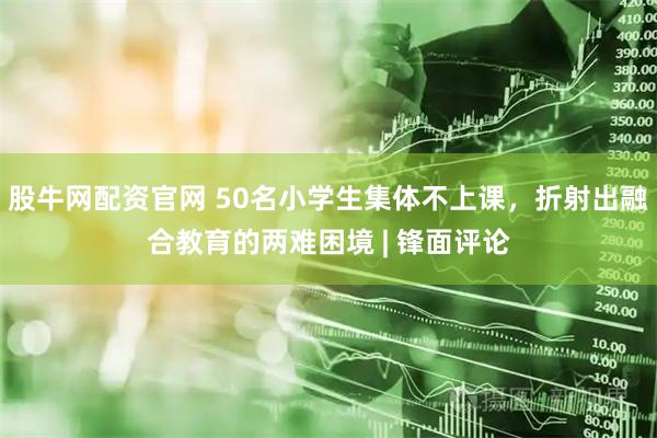 股牛网配资官网 50名小学生集体不上课，折射出融合教育的两难困境 | 锋面评论