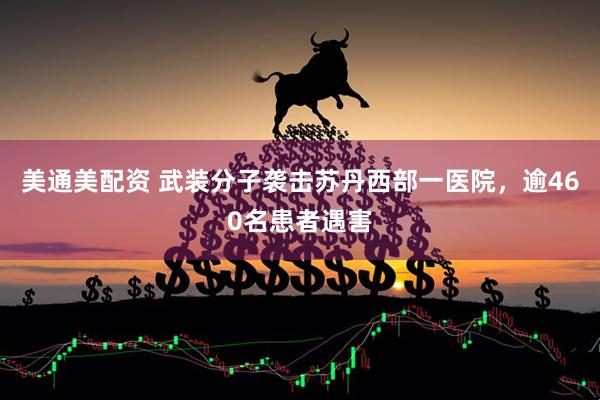 美通美配资 武装分子袭击苏丹西部一医院，逾460名患者遇害