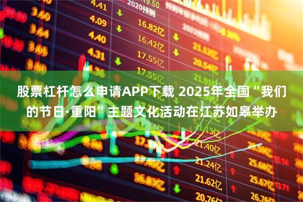 股票杠杆怎么申请APP下载 2025年全国“我们的节日·重阳”主题文化活动在江苏如皋举办