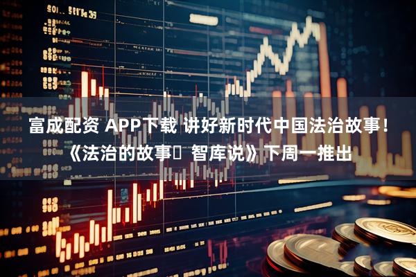 富成配资 APP下载 讲好新时代中国法治故事！《法治的故事・智库说》下周一推出