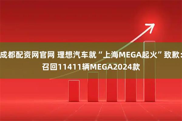 成都配资网官网 理想汽车就“上海MEGA起火”致歉：召回11411辆MEGA2024款