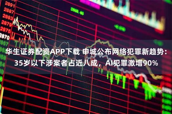 华生证券配资APP下载 申城公布网络犯罪新趋势：35岁以下涉案者占近八成，AI犯罪激增90%