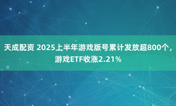 天成配资 2025上半年游戏版号累计发放超800个，游戏ETF收涨2.21%