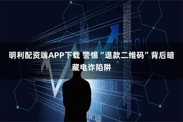 明利配资端APP下载 警惕“退款二维码”背后暗藏电诈陷阱