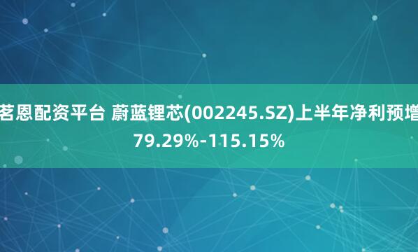 茗恩配资平台 蔚蓝锂芯(002245.SZ)上半年净利预增79.29%-115.15%