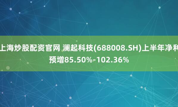 上海炒股配资官网 澜起科技(688008.SH)上半年净利预增85.50%-102.36%