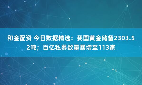 和金配资 今日数据精选：我国黄金储备2303.52吨；百亿私募数量暴增至113家