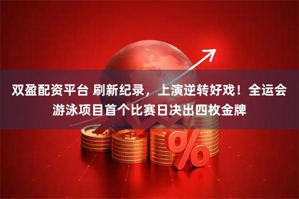 双盈配资平台 刷新纪录，上演逆转好戏！全运会游泳项目首个比赛日决出四枚金牌