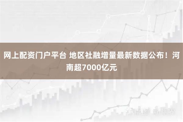 网上配资门户平台 地区社融增量最新数据公布！河南超7000亿元