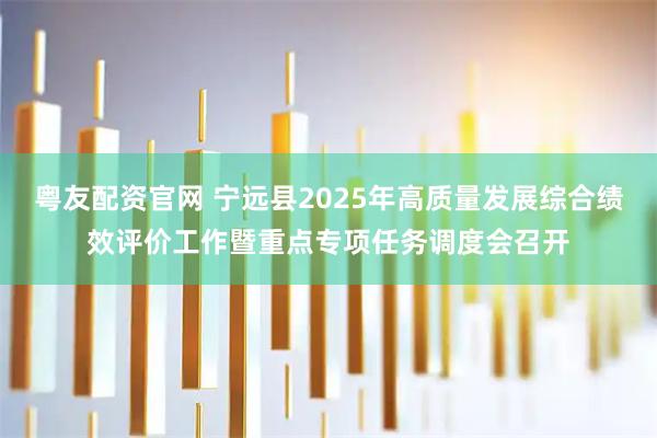 粤友配资官网 宁远县2025年高质量发展综合绩效评价工作暨重点专项任务调度会召开