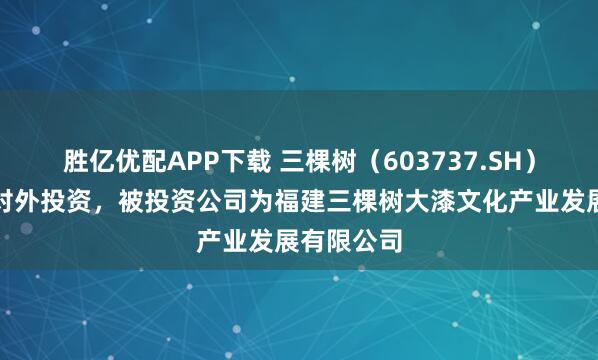 胜亿优配APP下载 三棵树（603737.SH）新增一起对外投资，被投资公司为福建三棵树大漆文化产业发展有限公司