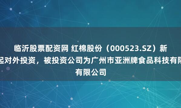 临沂股票配资网 红棉股份(000523.SZ)新增一起对外投资,被投资公司为广州市亚洲牌食品科技有限公司
