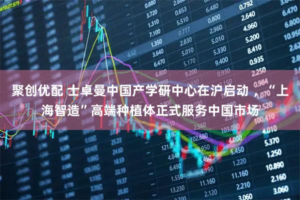 聚创优配 士卓曼中国产学研中心在沪启动 ，“上海智造”高端种植体正式服务中国市场