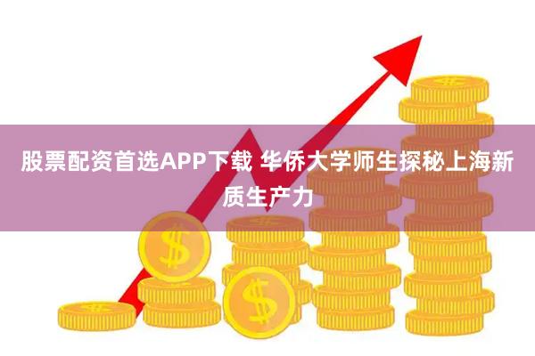股票配资首选APP下载 华侨大学师生探秘上海新质生产力