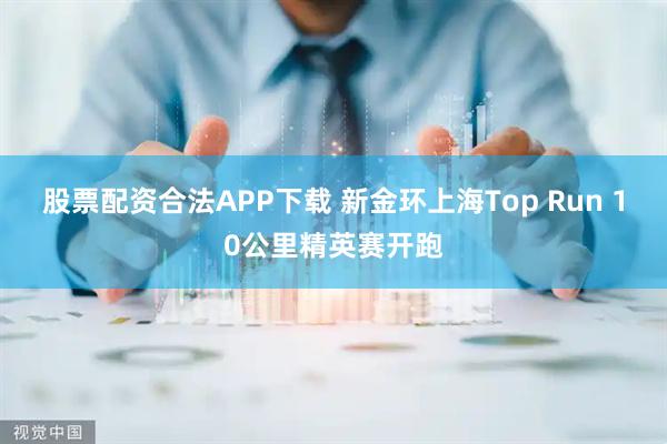 股票配资合法APP下载 新金环上海Top Run 10公里精英赛开跑
