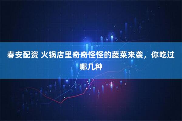春安配资 火锅店里奇奇怪怪的蔬菜来袭，你吃过哪几种