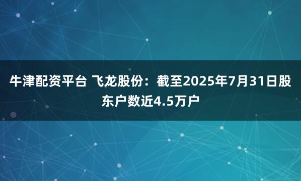牛津配资平台 飞龙股份：截至2025年7月31日股东户数近4.5万户