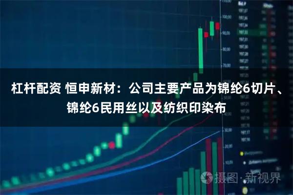 杠杆配资 恒申新材：公司主要产品为锦纶6切片、锦纶6民用丝以及纺织印染布