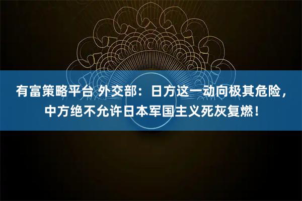 有富策略平台 外交部：日方这一动向极其危险，中方绝不允许日本军国主义死灰复燃！