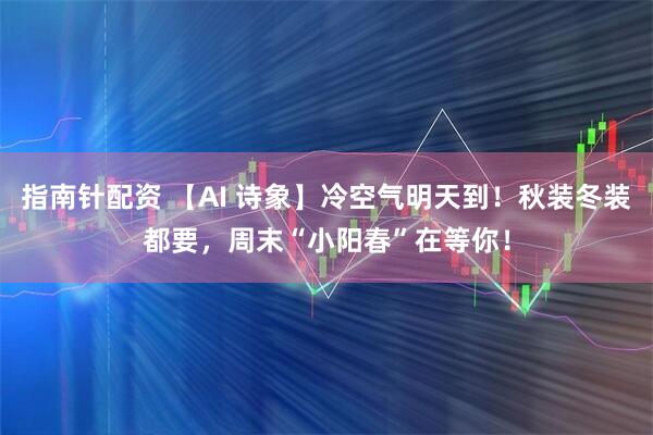指南针配资 【AI 诗象】冷空气明天到！秋装冬装都要，周末“小阳春”在等你！