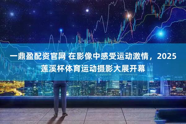 一鼎盈配资官网 在影像中感受运动激情，2025莲溪杯体育运动摄影大展开幕