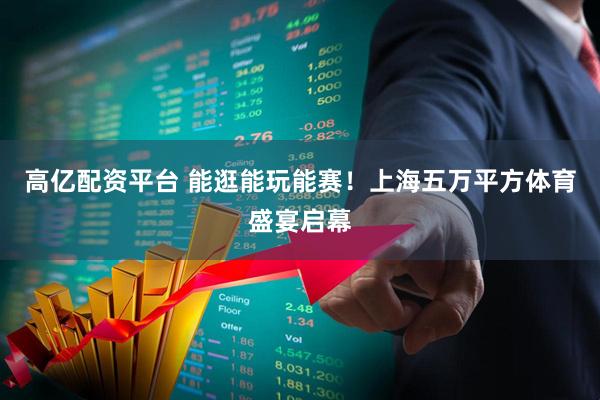 高亿配资平台 能逛能玩能赛！上海五万平方体育盛宴启幕