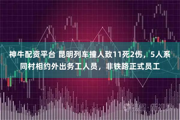 神牛配资平台 昆明列车撞人致11死2伤，5人系同村相约外出务工人员，非铁路正式员工