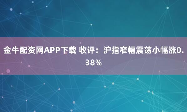 金牛配资网APP下载 收评：沪指窄幅震荡小幅涨0.38%