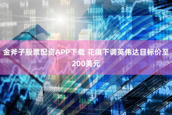 金斧子股票配资APP下载 花旗下调英伟达目标价至200美元