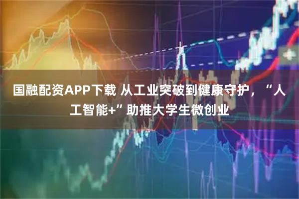 国融配资APP下载 从工业突破到健康守护，“人工智能+”助推大学生微创业