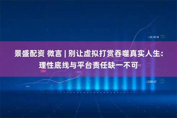 景盛配资 微言 | 别让虚拟打赏吞噬真实人生：理性底线与平台责任缺一不可