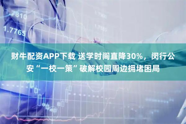 财牛配资APP下载 送学时间直降30%，闵行公安“一校一策”破解校园周边拥堵困局