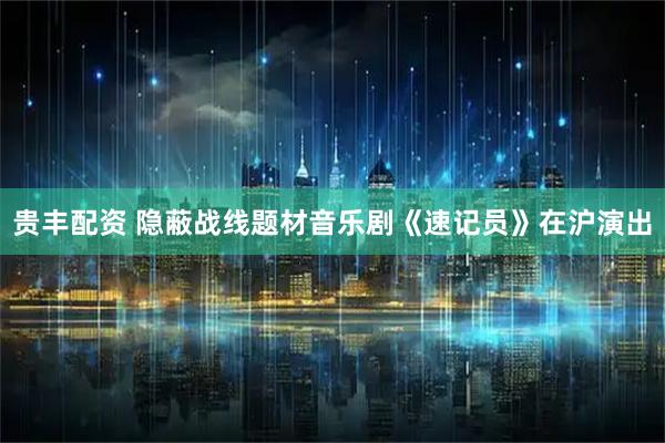 贵丰配资 隐蔽战线题材音乐剧《速记员》在沪演出