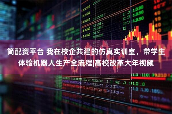 简配资平台 我在校企共建的仿真实训室，带学生体验机器人生产全流程|高校改革大年视频