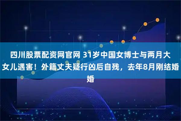 四川股票配资网官网 31岁中国女博士与两月大女儿遇害！外籍丈夫疑行凶后自残，去年8月刚结婚