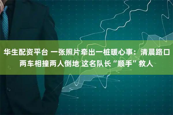 华生配资平台 一张照片牵出一桩暖心事：清晨路口两车相撞两人倒地 这名队长“顺手”救人