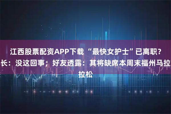 江西股票配资APP下载 “最快女护士”已离职？院长：没这回事；好友透露：其将缺席本周末福州马拉松