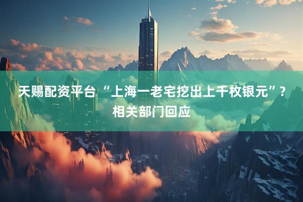 天赐配资平台 “上海一老宅挖出上千枚银元”？相关部门回应