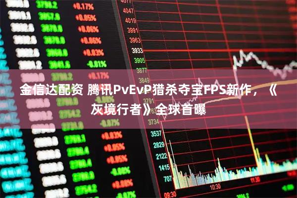 金信达配资 腾讯PvEvP猎杀夺宝FPS新作，《灰境行者》全球首曝